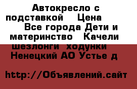 Автокресло с подставкой. › Цена ­ 4 000 - Все города Дети и материнство » Качели, шезлонги, ходунки   . Ненецкий АО,Устье д.